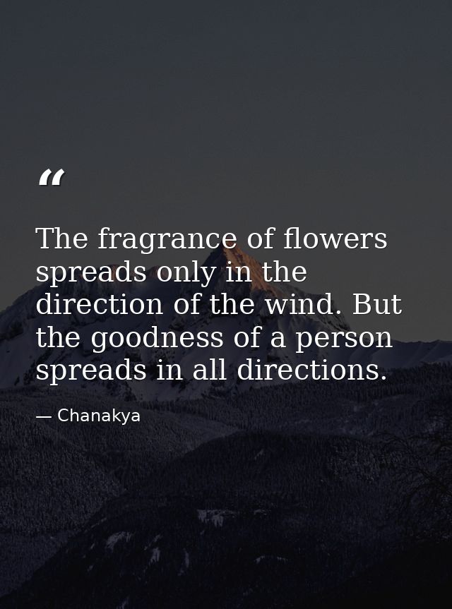The fragrance of flowers spreads only in the direction of the wind. But the goodness of a person spreads in all directio — Chanakya