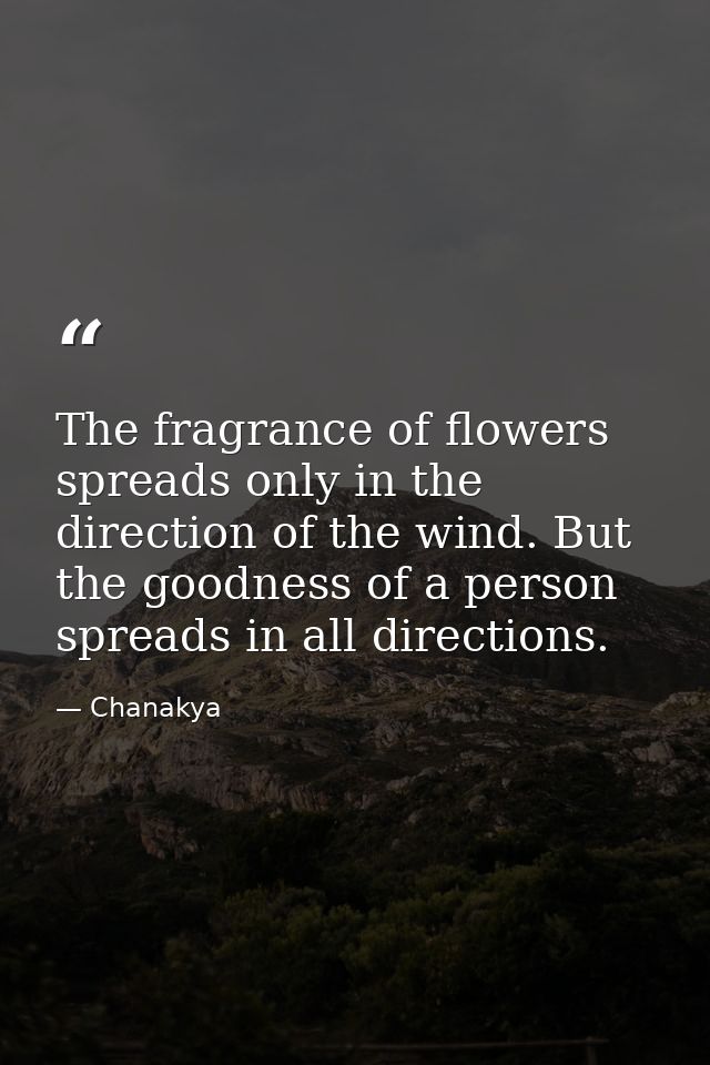The fragrance of flowers spreads only in the direction of the wind. But the goodness of a person spreads in all directio — Chanakya