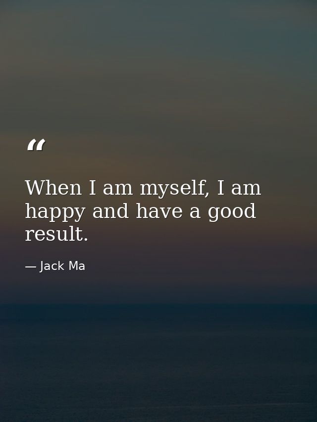 When I am myself, I am happy and have a good result. — Jack Ma