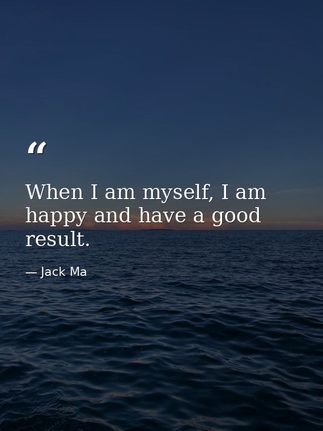 When I am myself, I am happy and have a good result. — Jack Ma