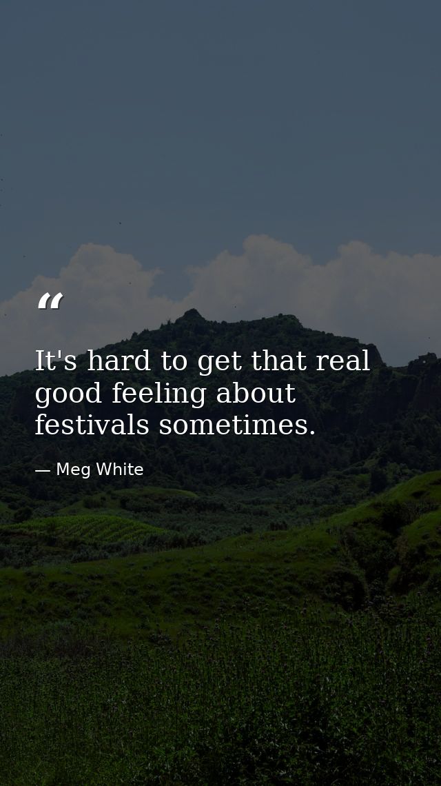 It's hard to get that real good feeling about festivals sometimes. — Meg White