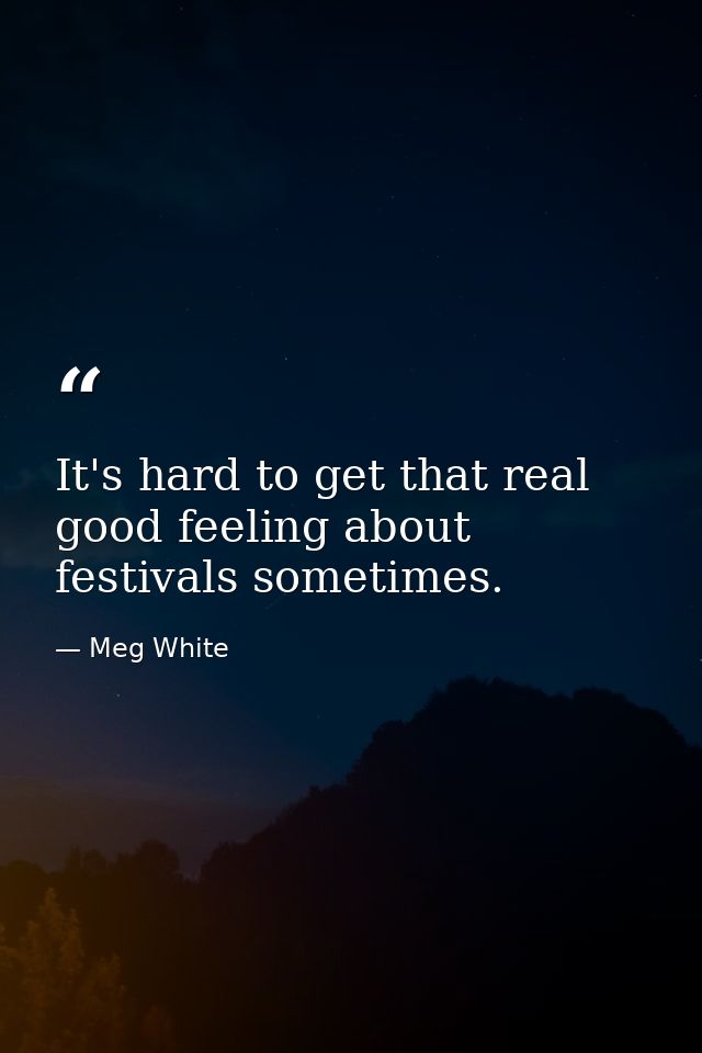 It's hard to get that real good feeling about festivals sometimes. — Meg White