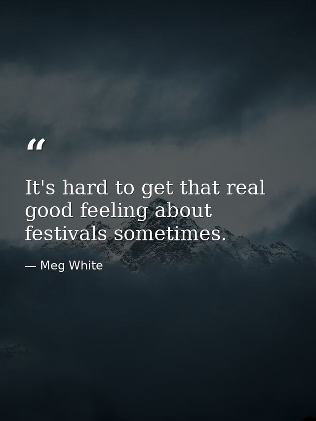 It's hard to get that real good feeling about festivals sometimes. — Meg White