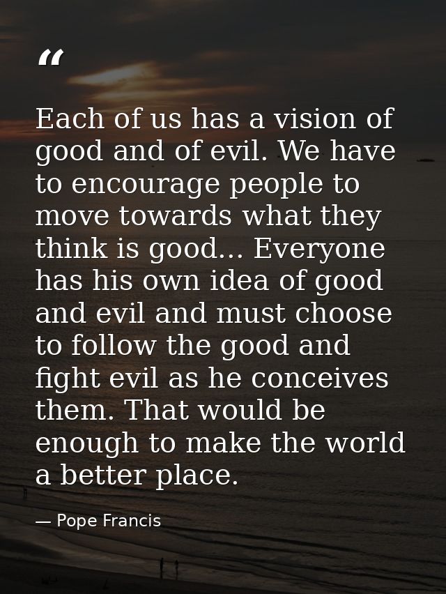 Each of us has a vision of good and of evil. We have to encourage people to move towards what they think is good... Ever — Pope Francis