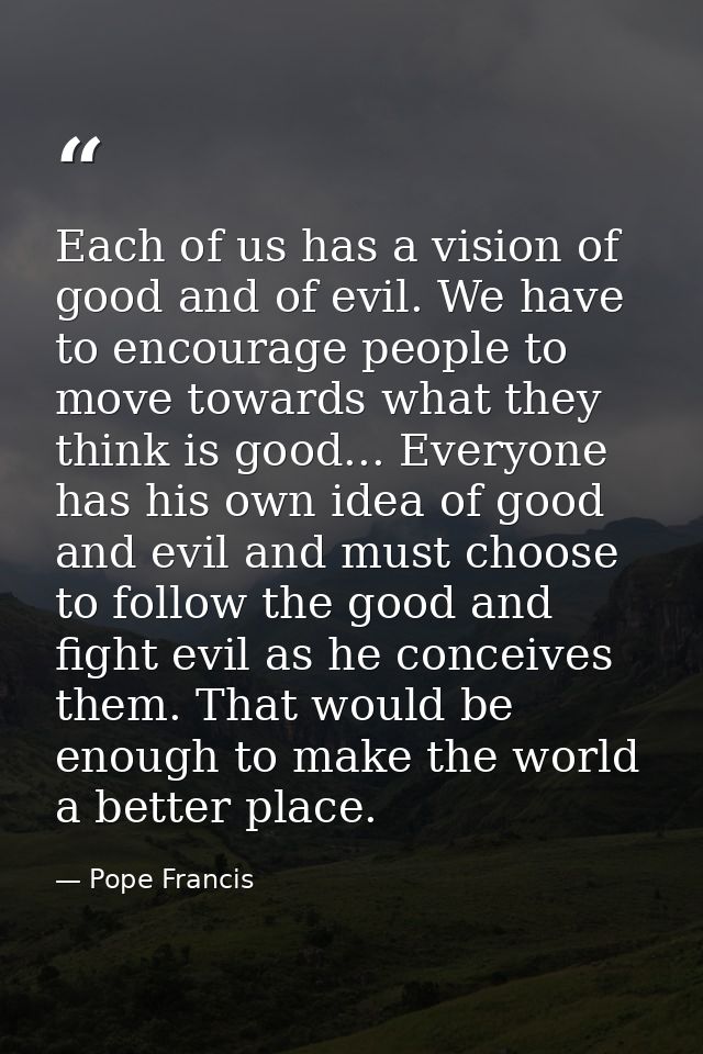 Each of us has a vision of good and of evil. We have to encourage people to move towards what they think is good... Ever — Pope Francis