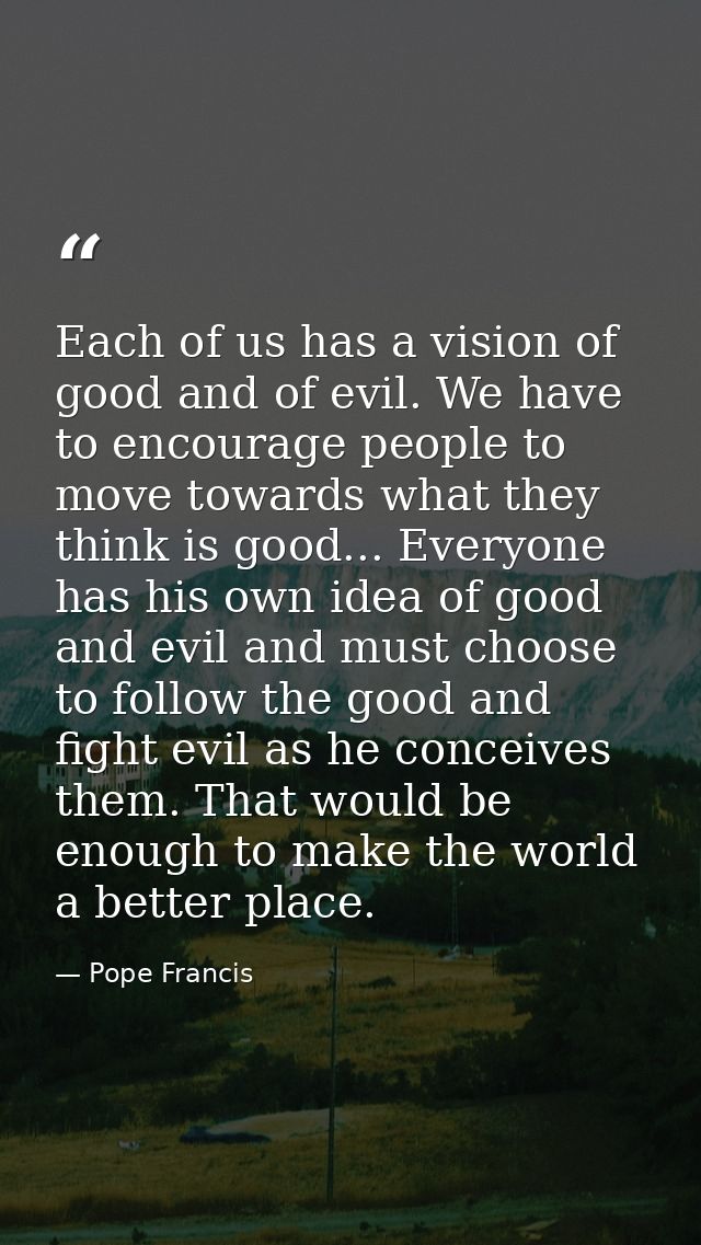 Each of us has a vision of good and of evil. We have to encourage people to move towards what they think is good... Ever — Pope Francis