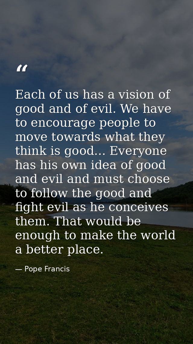 Each of us has a vision of good and of evil. We have to encourage people to move towards what they think is good... Ever — Pope Francis