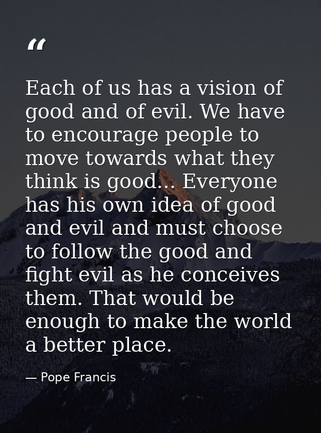 Each of us has a vision of good and of evil. We have to encourage people to move towards what they think is good... Ever — Pope Francis
