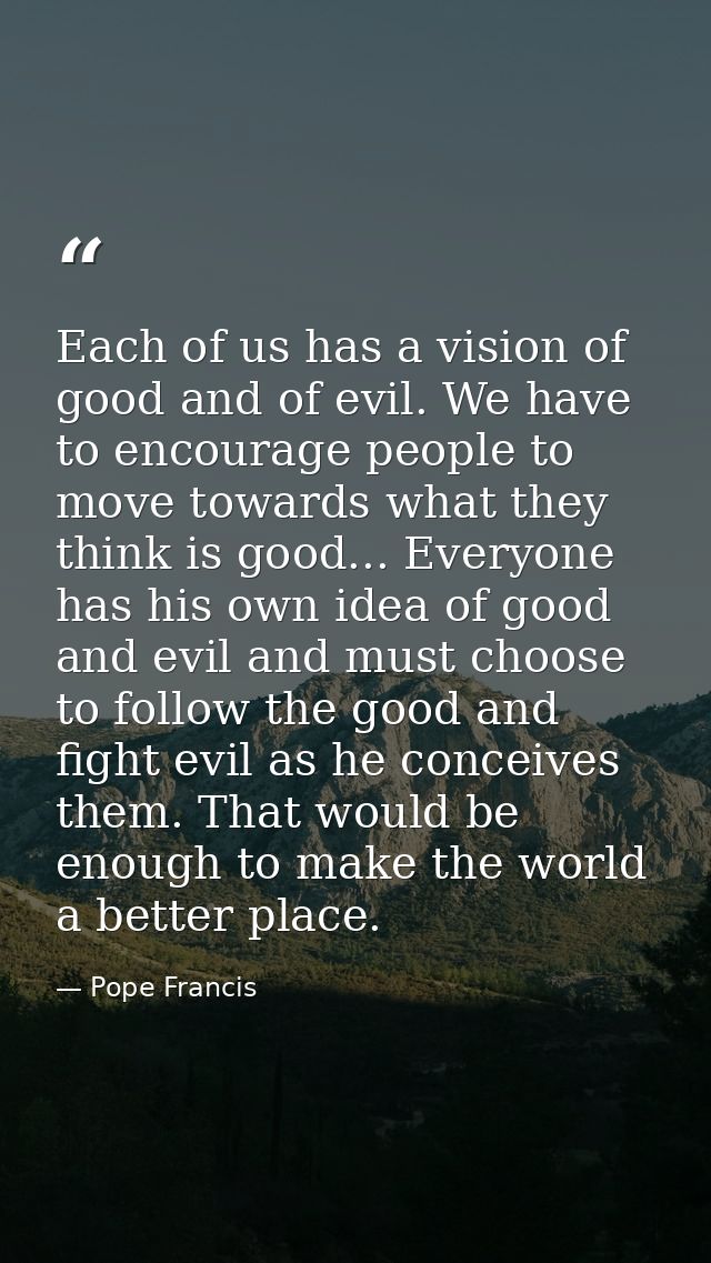 Each of us has a vision of good and of evil. We have to encourage people to move towards what they think is good... Ever — Pope Francis