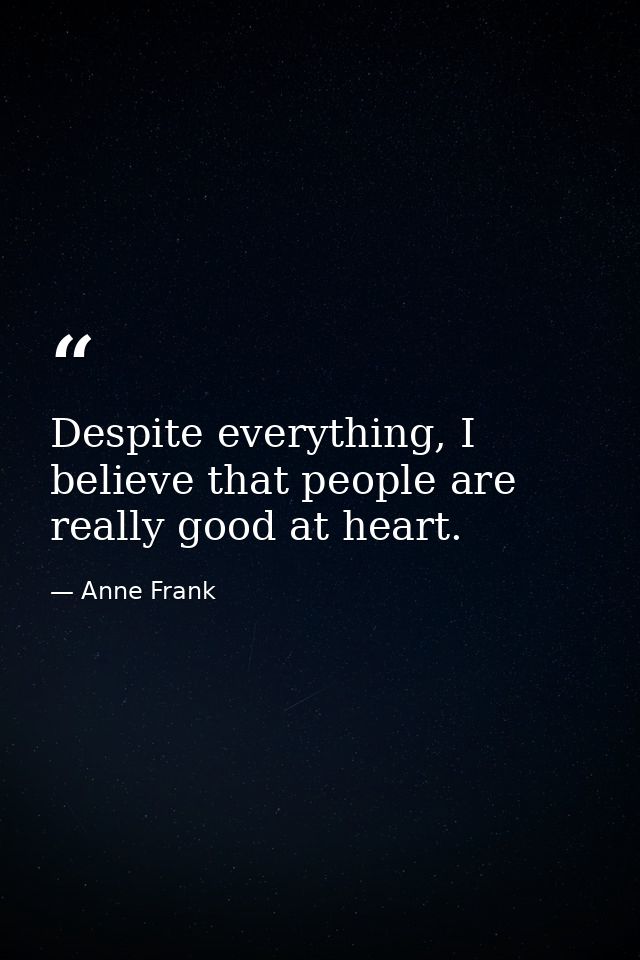Despite everything, I believe that people are really good at heart. — Anne Frank