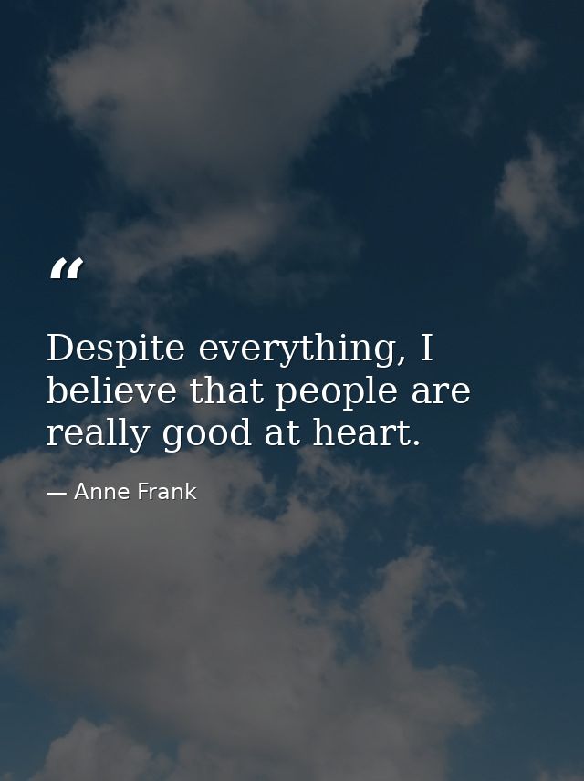 Despite everything, I believe that people are really good at heart. — Anne Frank