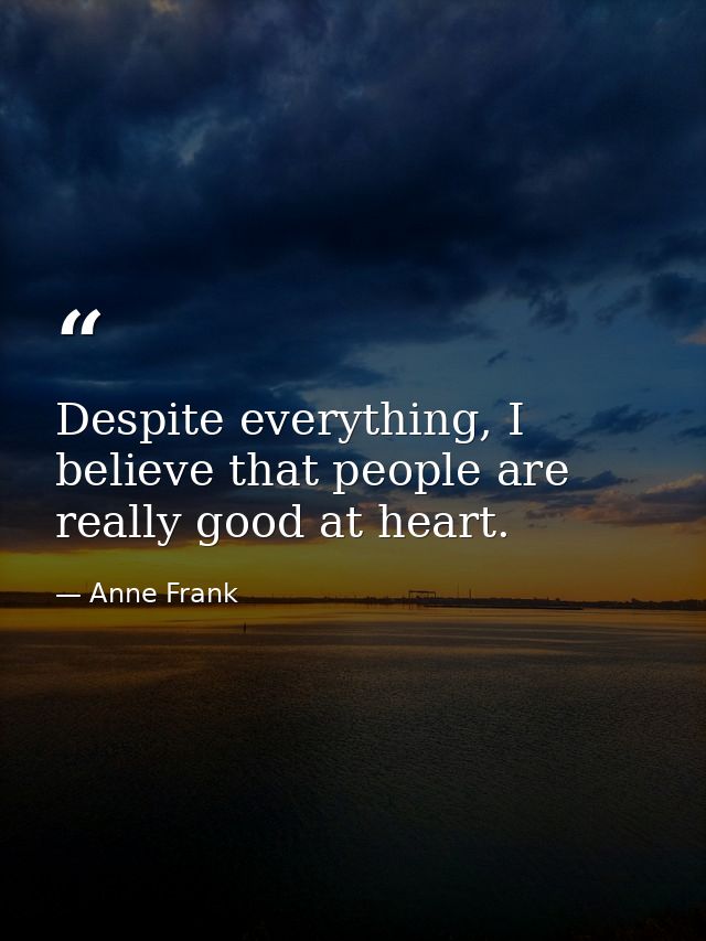 Despite everything, I believe that people are really good at heart. — Anne Frank