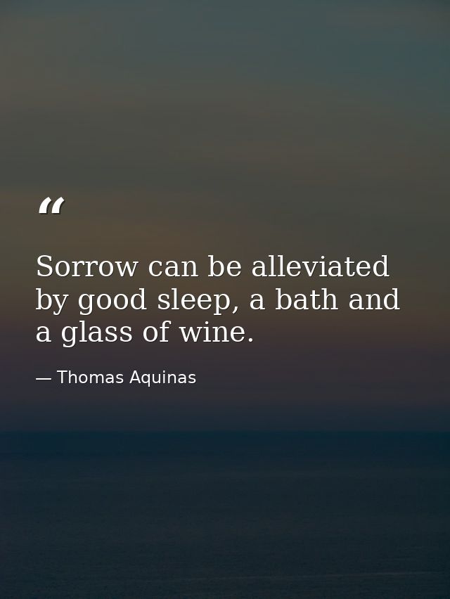 Sorrow can be alleviated by good sleep, a bath and a glass of wine. — Thomas Aquinas
