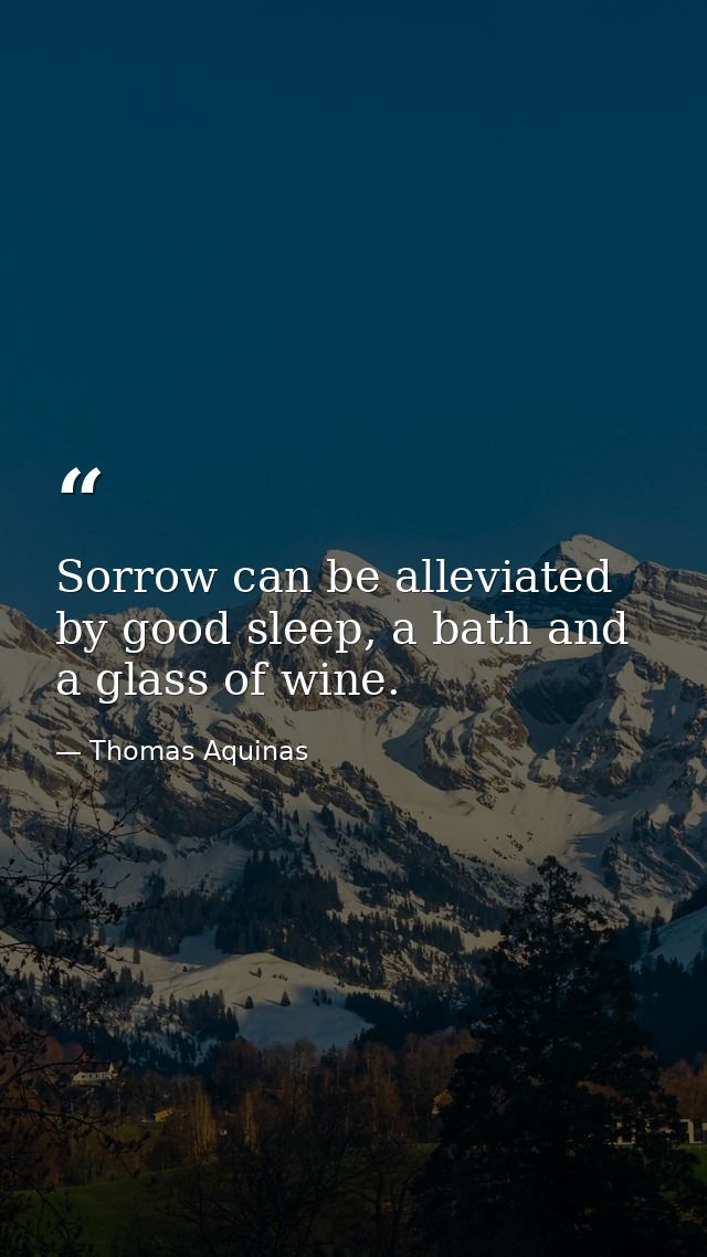 Sorrow can be alleviated by good sleep, a bath and a glass of wine. — Thomas Aquinas