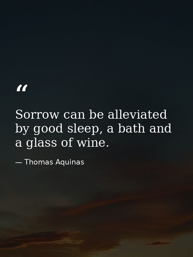 Sorrow can be alleviated by good sleep, a bath and a glass of wine. — Thomas Aquinas