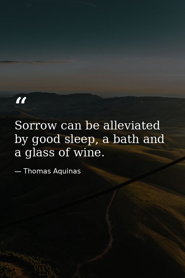 Sorrow can be alleviated by good sleep, a bath and a glass of wine. — Thomas Aquinas