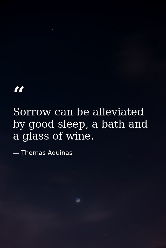 Sorrow can be alleviated by good sleep, a bath and a glass of wine. — Thomas Aquinas