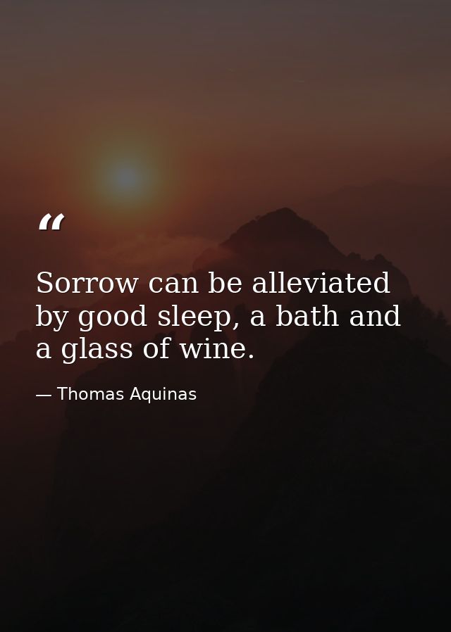 Sorrow can be alleviated by good sleep, a bath and a glass of wine. — Thomas Aquinas