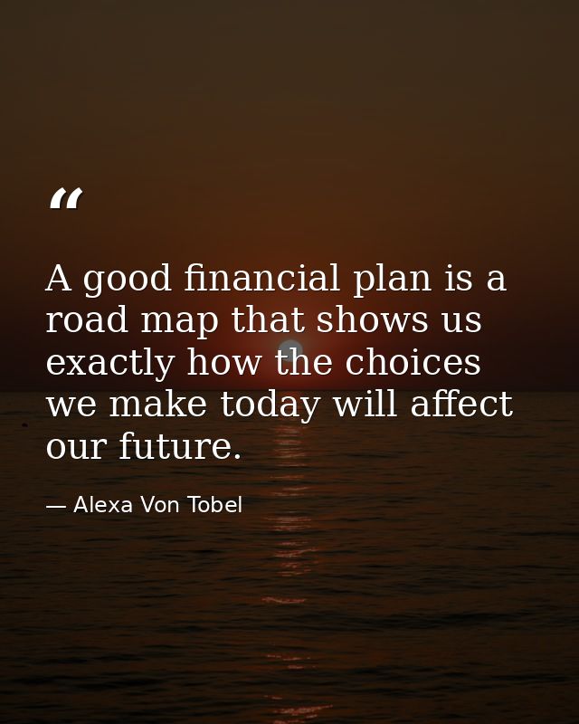 A good financial plan is a road map that shows us exactly how the choices we make today will affect our future. — Alexa Von Tobel