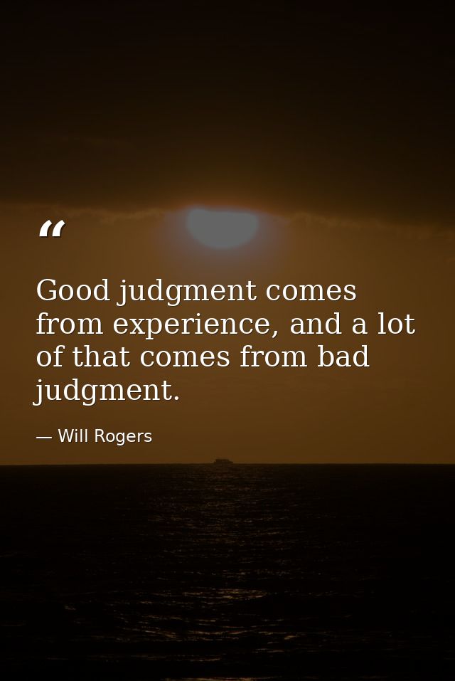 Good judgment comes from experience, and a lot of that comes from bad judgment. — Will Rogers