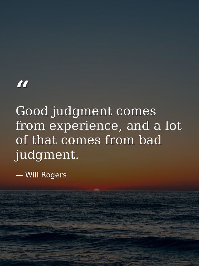 Good judgment comes from experience, and a lot of that comes from bad judgment. — Will Rogers