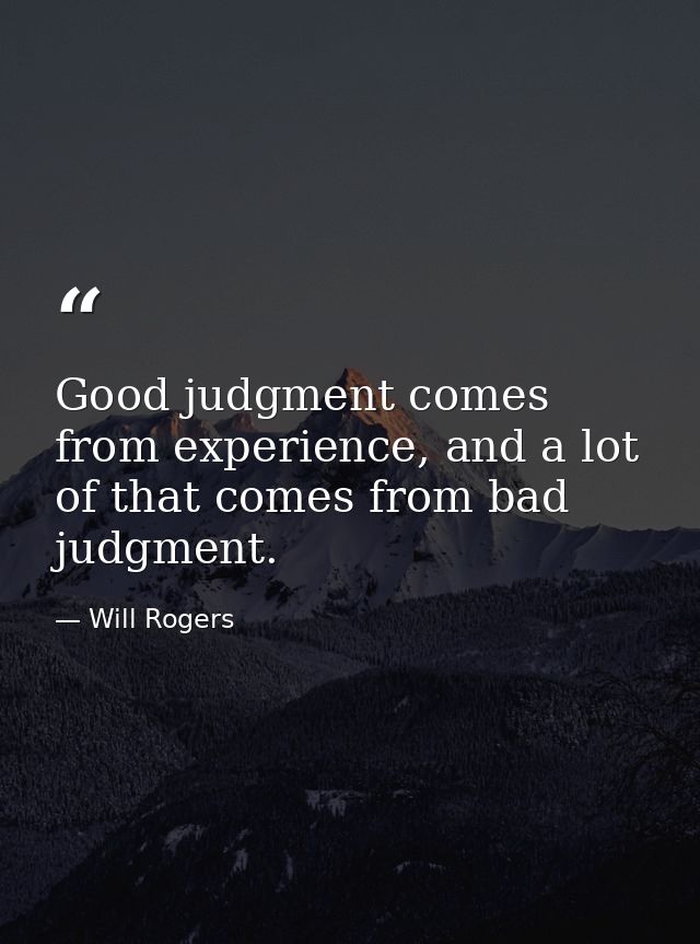 Good judgment comes from experience, and a lot of that comes from bad judgment. — Will Rogers