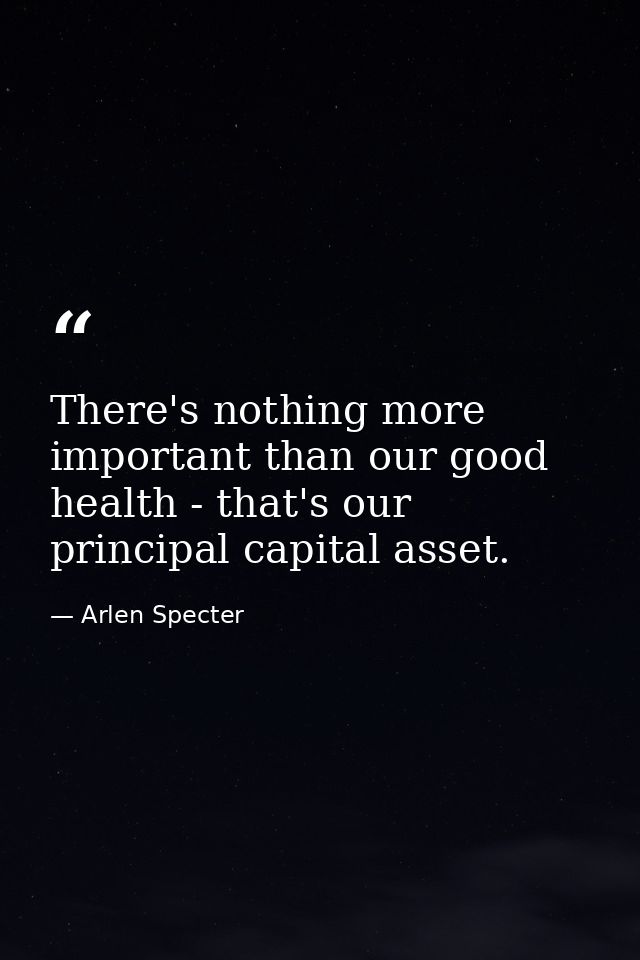 There's nothing more important than our good health - that's our principal capital asset. — Arlen Specter