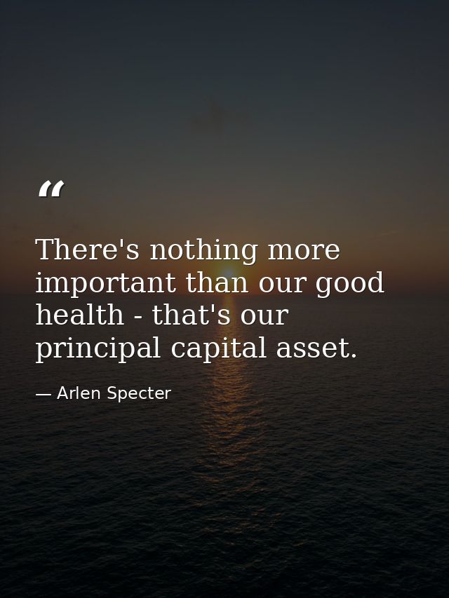 There's nothing more important than our good health - that's our principal capital asset. — Arlen Specter