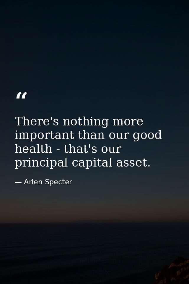 There's nothing more important than our good health - that's our principal capital asset. — Arlen Specter