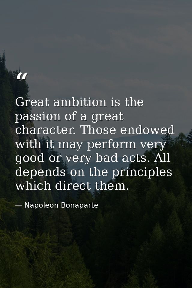 Great ambition is the passion of a great character. Those endowed with it may perform very good or very bad acts. All de — Napoleon Bonaparte