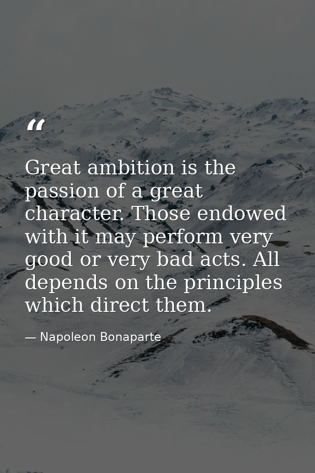 Great ambition is the passion of a great character. Those endowed with it may perform very good or very bad acts. All de — Napoleon Bonaparte