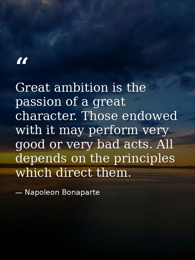 Great ambition is the passion of a great character. Those endowed with it may perform very good or very bad acts. All de — Napoleon Bonaparte