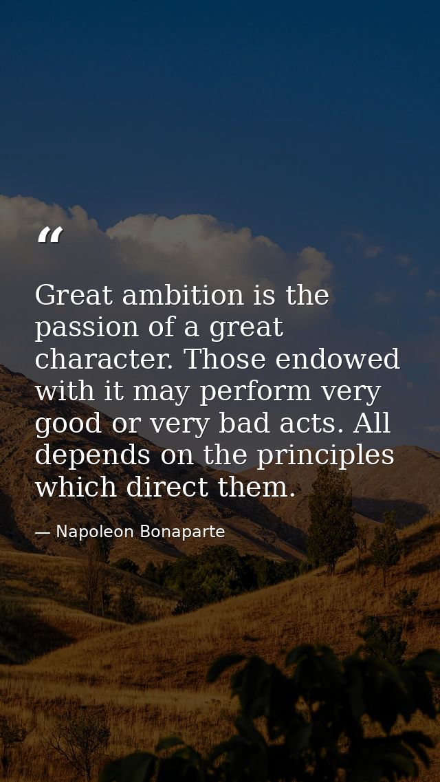 Great ambition is the passion of a great character. Those endowed with it may perform very good or very bad acts. All de — Napoleon Bonaparte