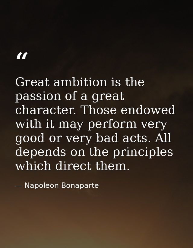 Great ambition is the passion of a great character. Those endowed with it may perform very good or very bad acts. All de — Napoleon Bonaparte