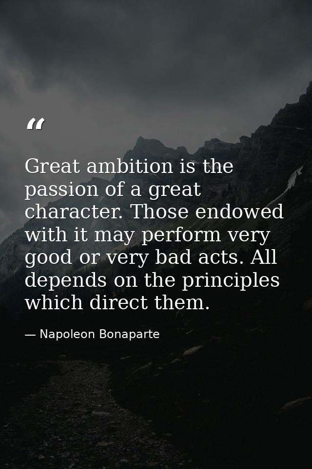Great ambition is the passion of a great character. Those endowed with it may perform very good or very bad acts. All de — Napoleon Bonaparte