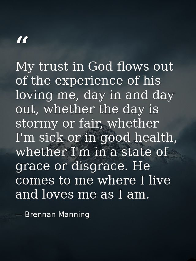 My trust in God flows out of the experience of his loving me, day in and day out, whether the day is stormy or fair, whe — Brennan Manning