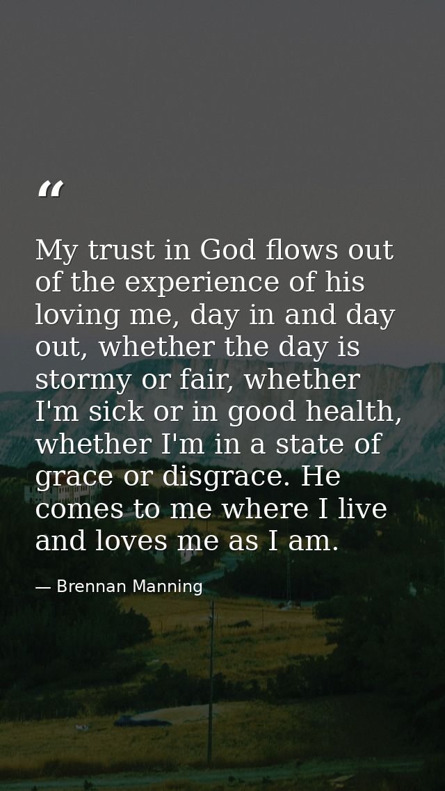 My trust in God flows out of the experience of his loving me, day in and day out, whether the day is stormy or fair, whe — Brennan Manning