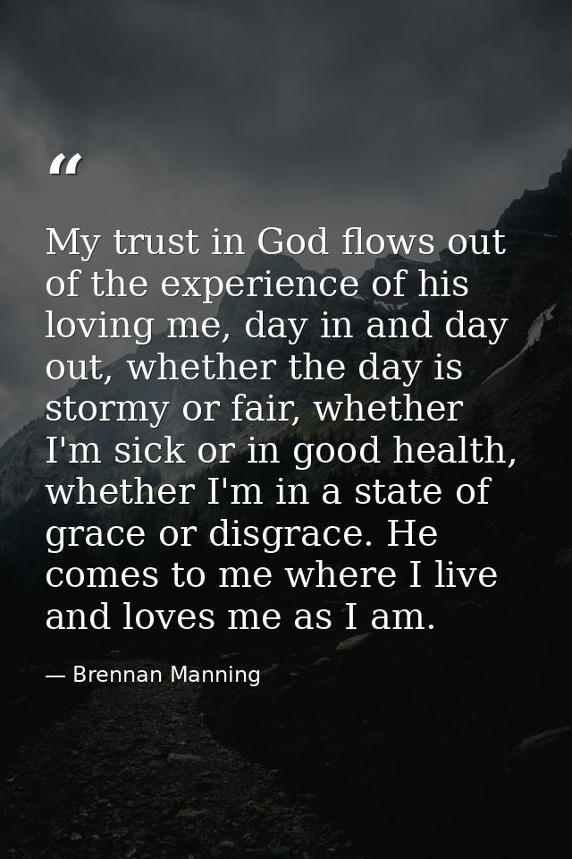 My trust in God flows out of the experience of his loving me, day in and day out, whether the day is stormy or fair, whe — Brennan Manning