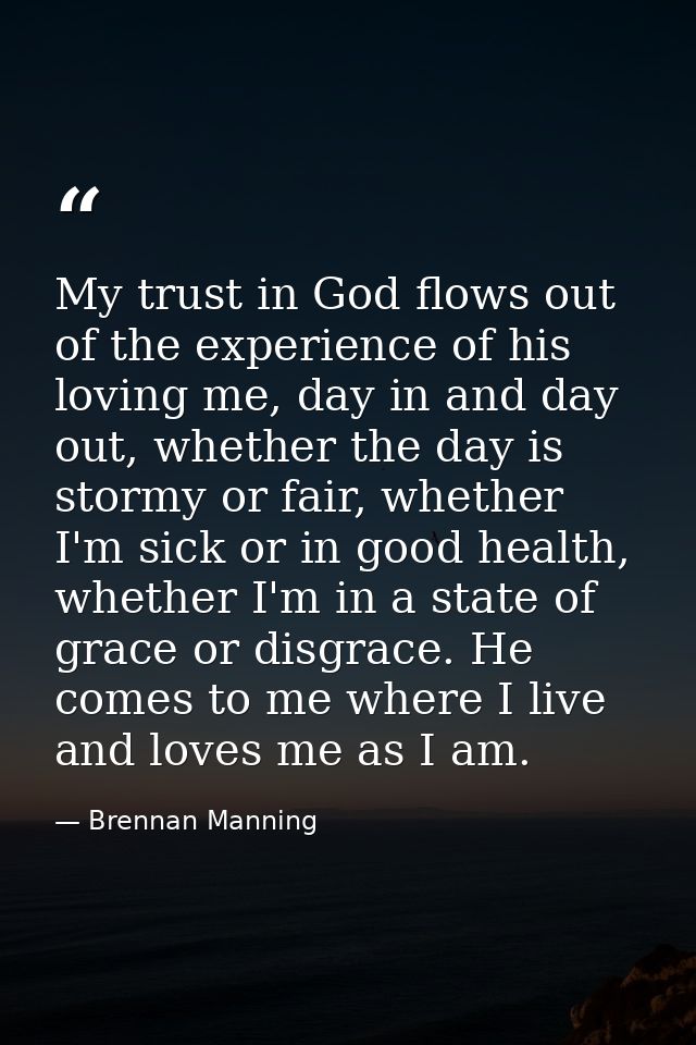 My trust in God flows out of the experience of his loving me, day in and day out, whether the day is stormy or fair, whe — Brennan Manning