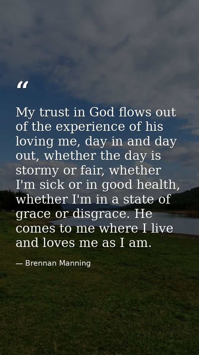 My trust in God flows out of the experience of his loving me, day in and day out, whether the day is stormy or fair, whe — Brennan Manning