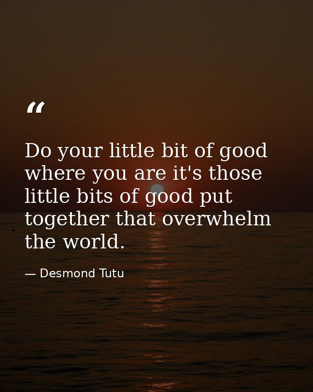 Do your little bit of good where you are it's those little bits of good put together that overwhelm the world. — Desmond Tutu