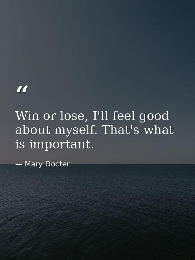 Win or lose, I'll feel good about myself. That's what is important. — Mary Docter