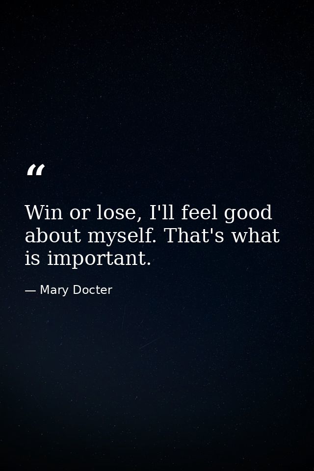 Win or lose, I'll feel good about myself. That's what is important. — Mary Docter