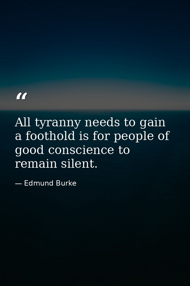 All tyranny needs to gain a foothold is for people of good conscience to remain silent. — Edmund Burke