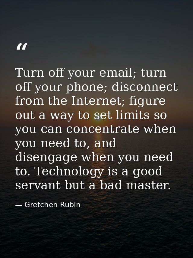 Turn off your email; turn off your phone; disconnect from the Internet; figure out a way to set limits so you can concen — Gretchen Rubin