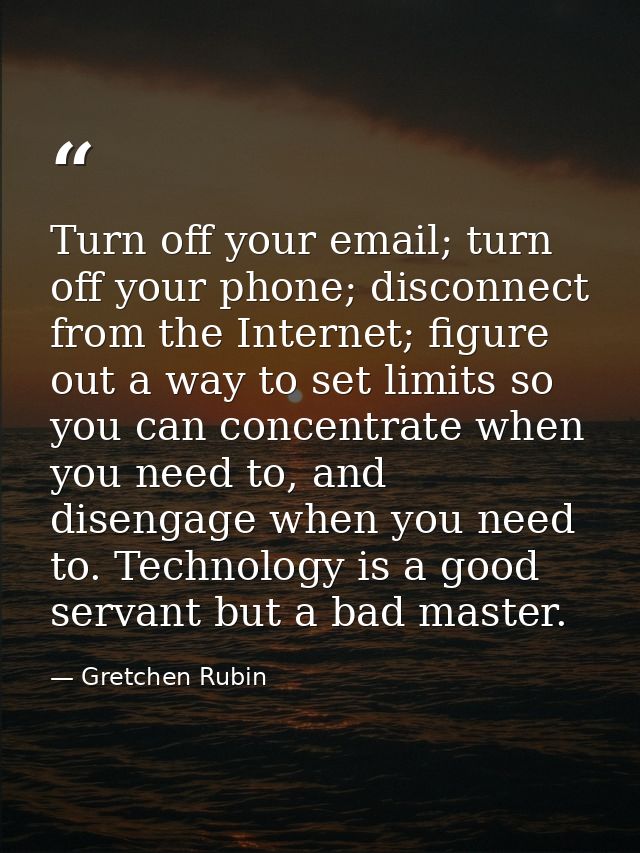 Turn off your email; turn off your phone; disconnect from the Internet; figure out a way to set limits so you can concen — Gretchen Rubin