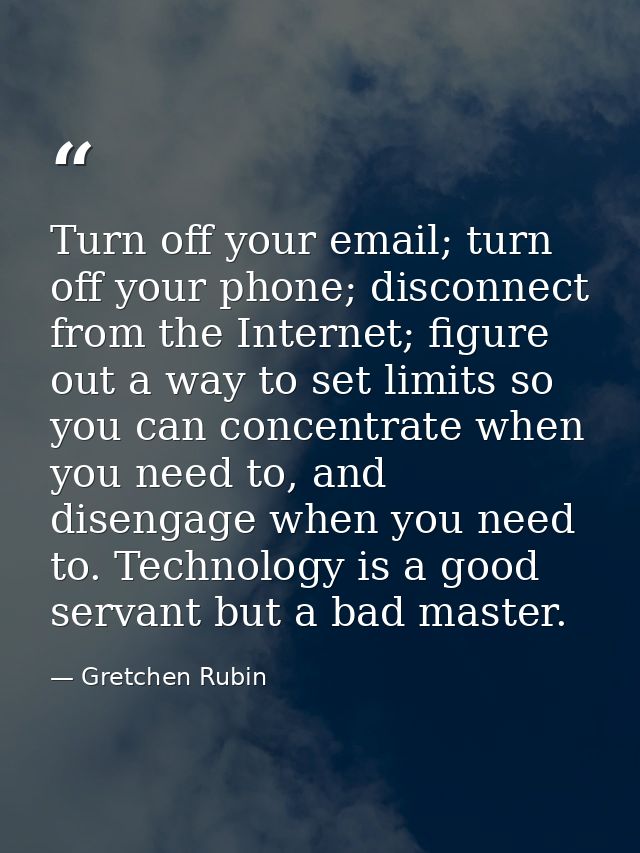 Turn off your email; turn off your phone; disconnect from the Internet; figure out a way to set limits so you can concen — Gretchen Rubin