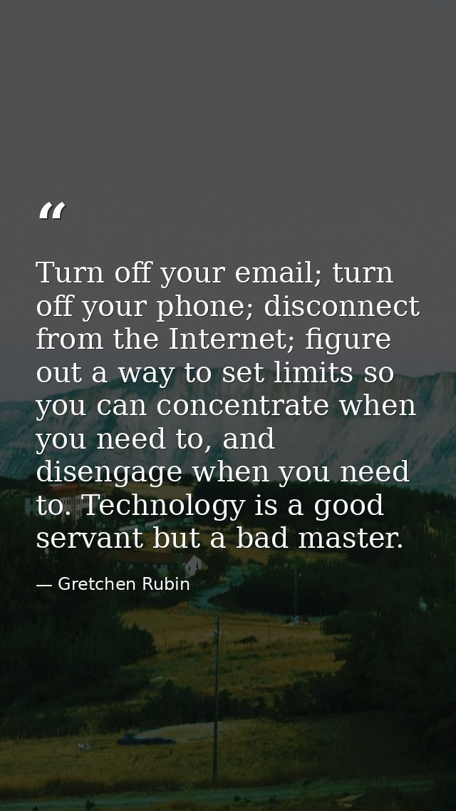 Turn off your email; turn off your phone; disconnect from the Internet; figure out a way to set limits so you can concen — Gretchen Rubin