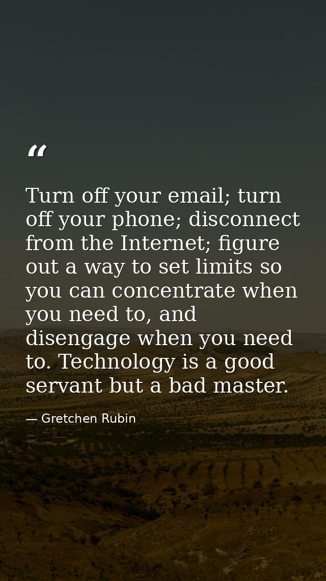 Turn off your email; turn off your phone; disconnect from the Internet; figure out a way to set limits so you can concen — Gretchen Rubin