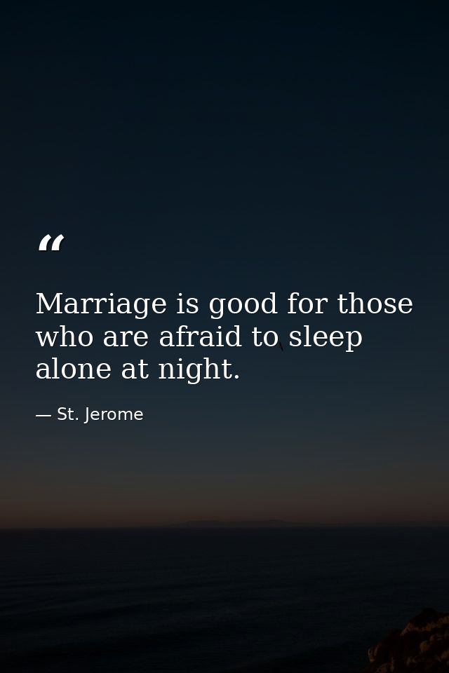 Marriage is good for those who are afraid to sleep alone at night. — St. Jerome